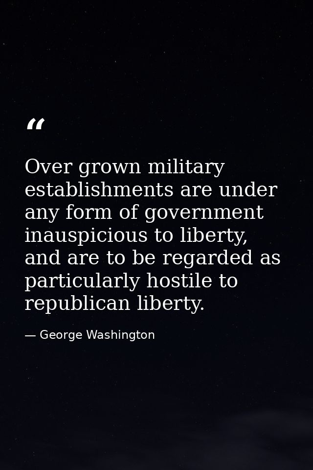 Over grown military establishments are under any form of government inauspicious to liberty, and are to be regarded as p — George Washington