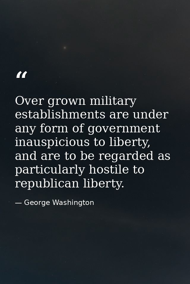 Over grown military establishments are under any form of government inauspicious to liberty, and are to be regarded as p — George Washington