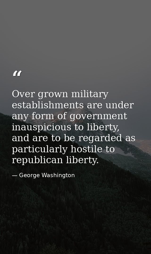 Over grown military establishments are under any form of government inauspicious to liberty, and are to be regarded as p — George Washington