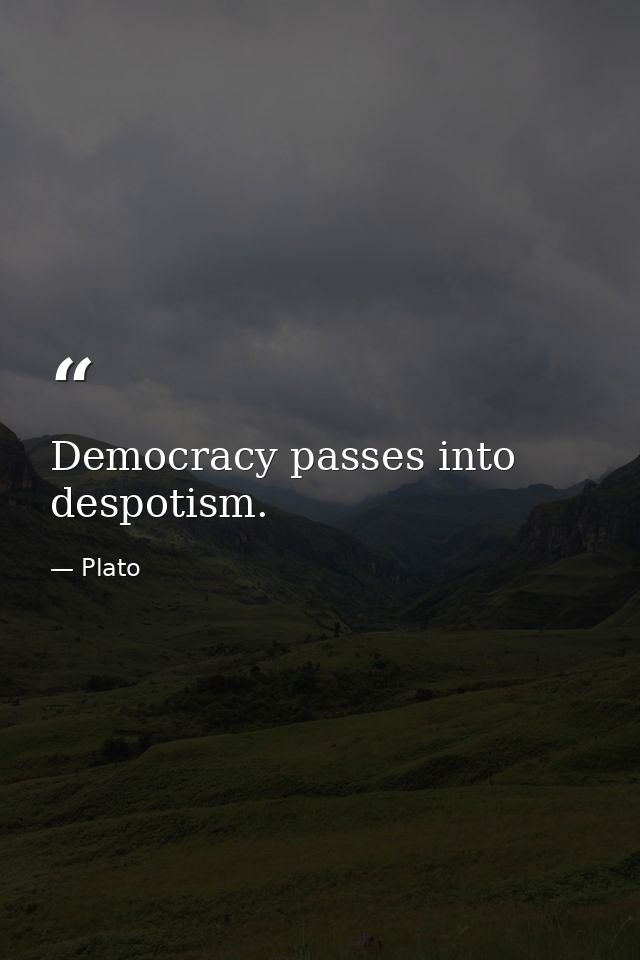 Democracy passes into despotism. — Plato