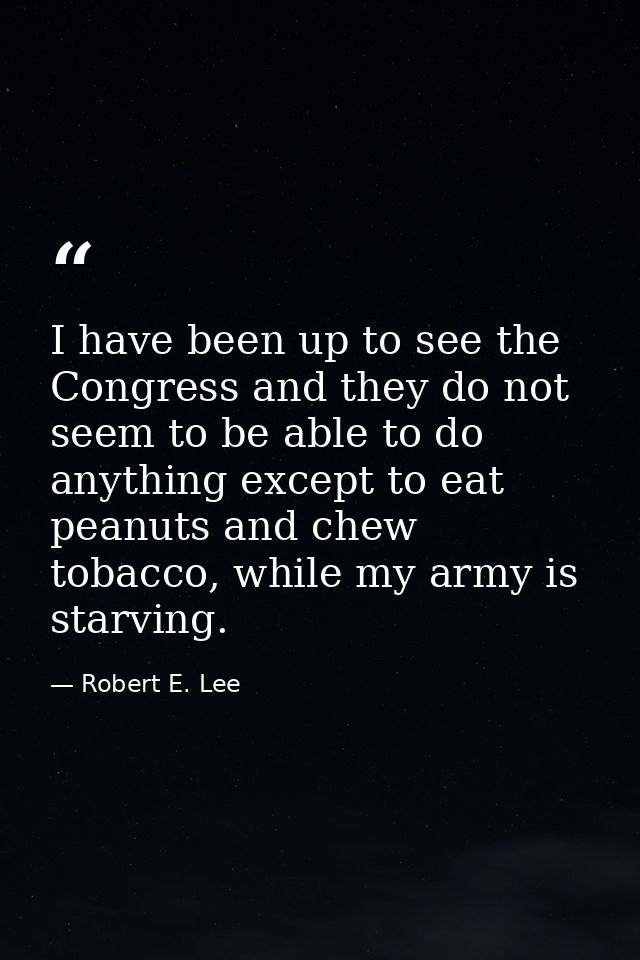 I have been up to see the Congress and they do not seem to be able to do anything except to eat peanuts and chew tobacco — Robert E. Lee