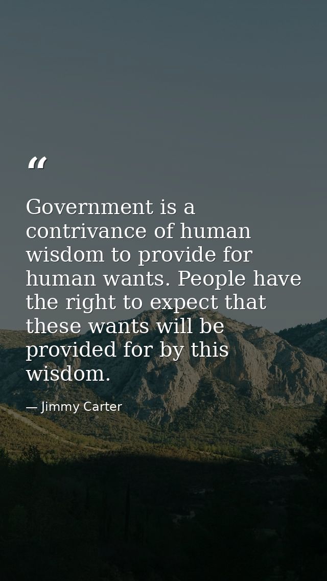 Government is a contrivance of human wisdom to provide for human wants. People have the right to expect that these wants — Jimmy Carter