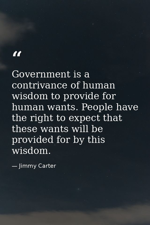 Government is a contrivance of human wisdom to provide for human wants. People have the right to expect that these wants — Jimmy Carter