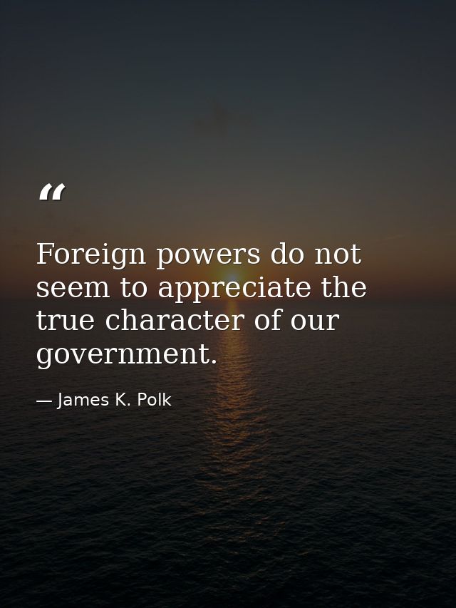 Foreign powers do not seem to appreciate the true character of our government. — James K. Polk
