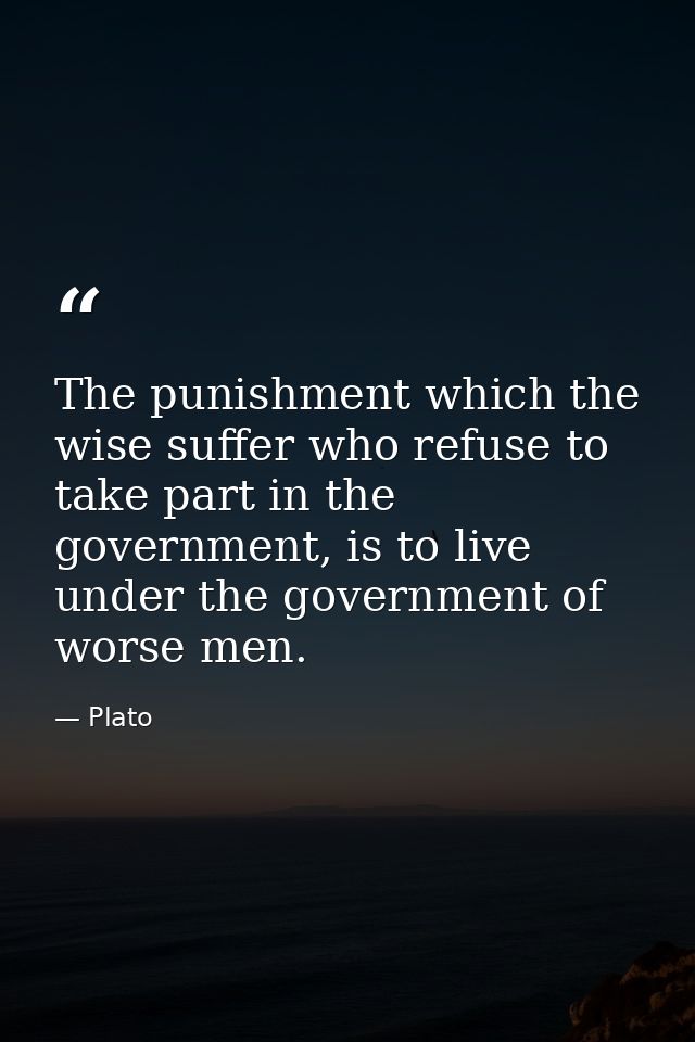 The punishment which the wise suffer who refuse to take part in the government, is to live under the government of worse — Plato
