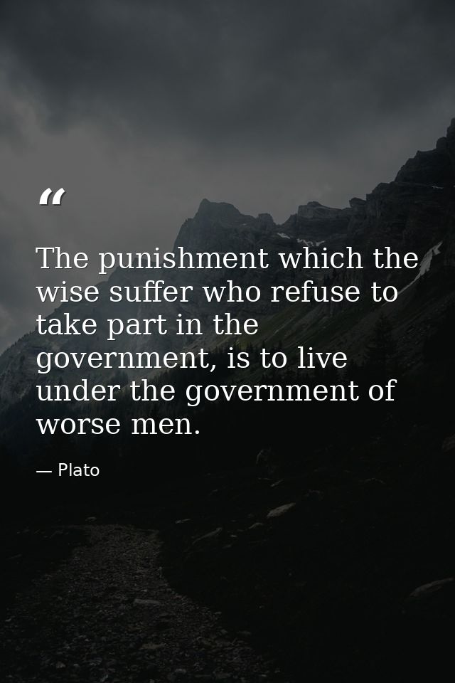 The punishment which the wise suffer who refuse to take part in the government, is to live under the government of worse — Plato