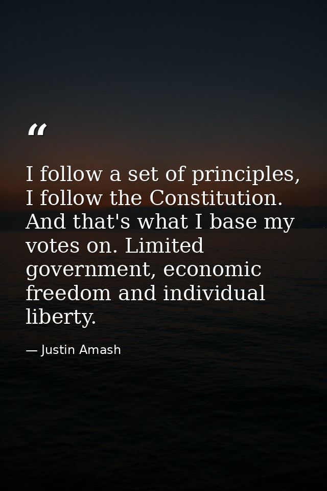 I follow a set of principles, I follow the Constitution. And that's what I base my votes on. Limited government, economi — Justin Amash