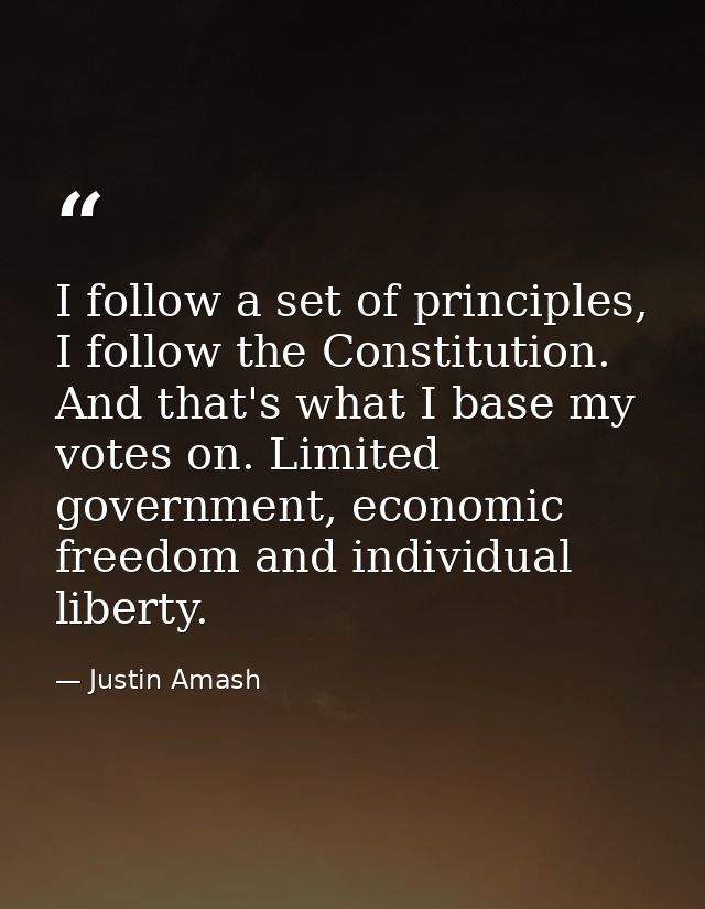 I follow a set of principles, I follow the Constitution. And that's what I base my votes on. Limited government, economi — Justin Amash