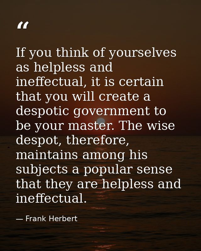If you think of yourselves as helpless and ineffectual, it is certain that you will create a despotic government to be y — Frank Herbert