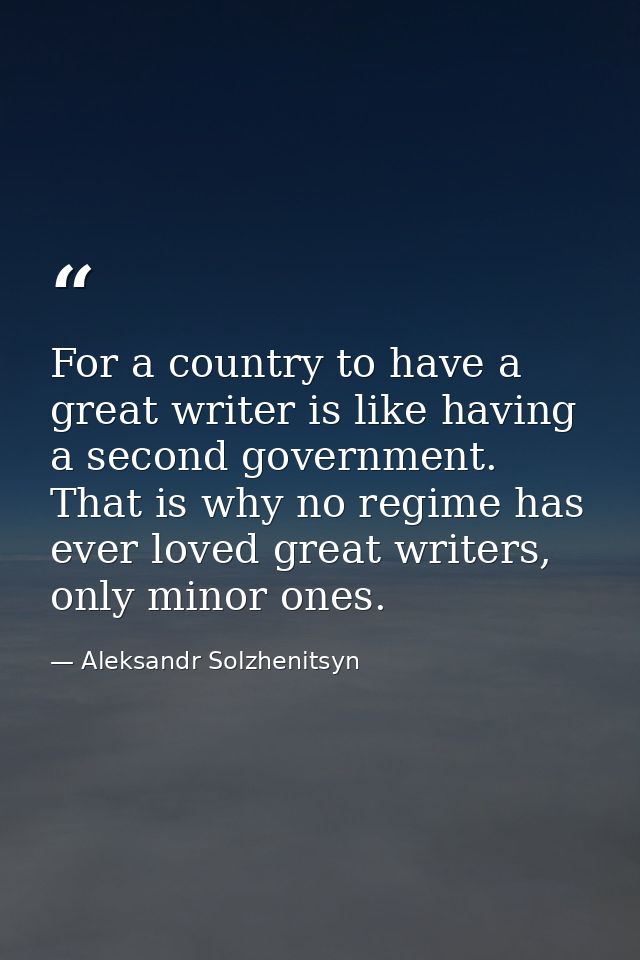 For a country to have a great writer is like having a second government. That is why no regime has ever loved great writ — Aleksandr Solzhenitsyn