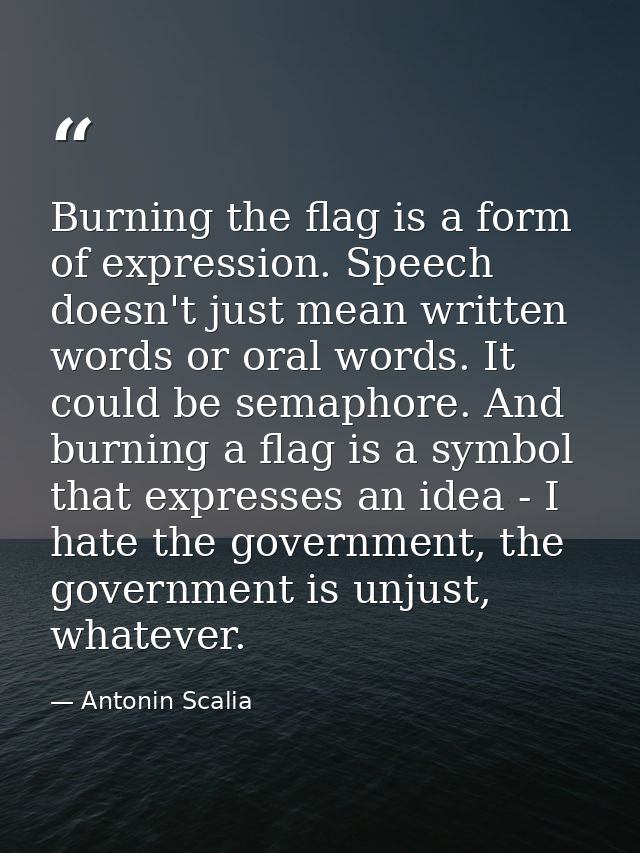 Burning the flag is a form of expression. Speech doesn't just mean written words or oral words. It could be semaphore. A — Antonin Scalia
