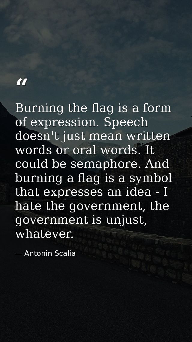 Burning the flag is a form of expression. Speech doesn't just mean written words or oral words. It could be semaphore. A — Antonin Scalia