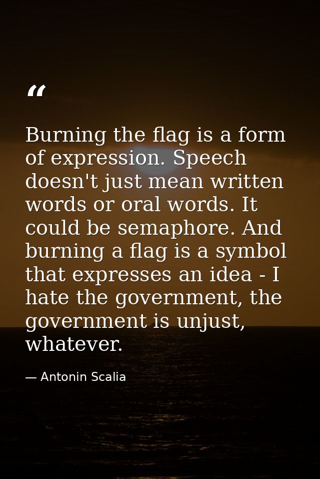 Burning the flag is a form of expression. Speech doesn't just mean written words or oral words. It could be semaphore. A — Antonin Scalia