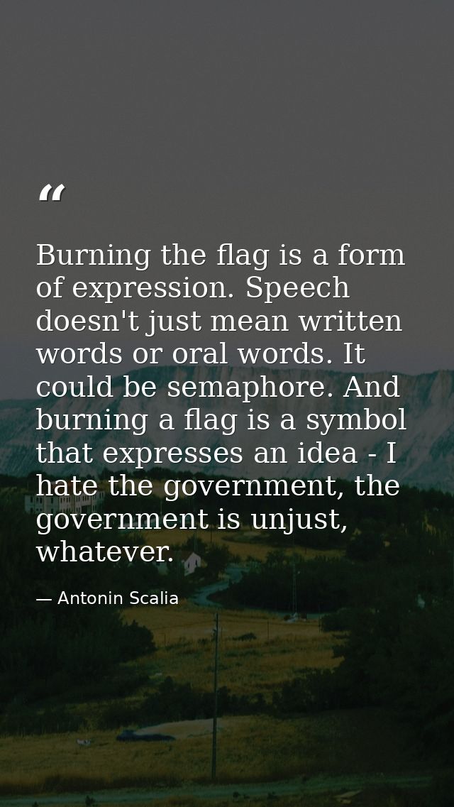 Burning the flag is a form of expression. Speech doesn't just mean written words or oral words. It could be semaphore. A — Antonin Scalia