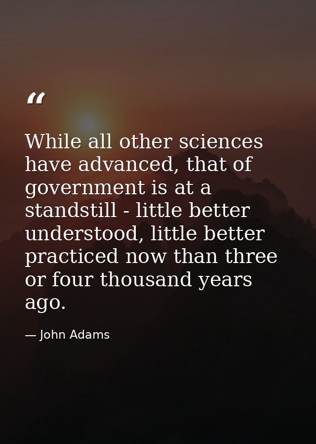 While all other sciences have advanced, that of government is at a standstill - little better understood, little better  — John Adams