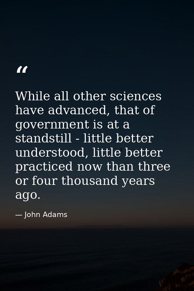 While all other sciences have advanced, that of government is at a standstill - little better understood, little better  — John Adams