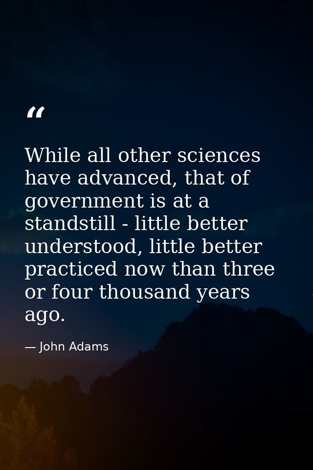 While all other sciences have advanced, that of government is at a standstill - little better understood, little better  — John Adams