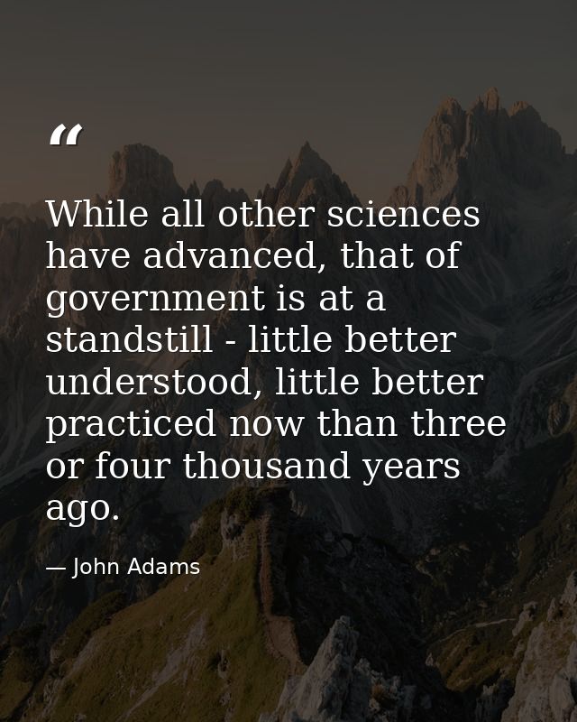 While all other sciences have advanced, that of government is at a standstill - little better understood, little better  — John Adams