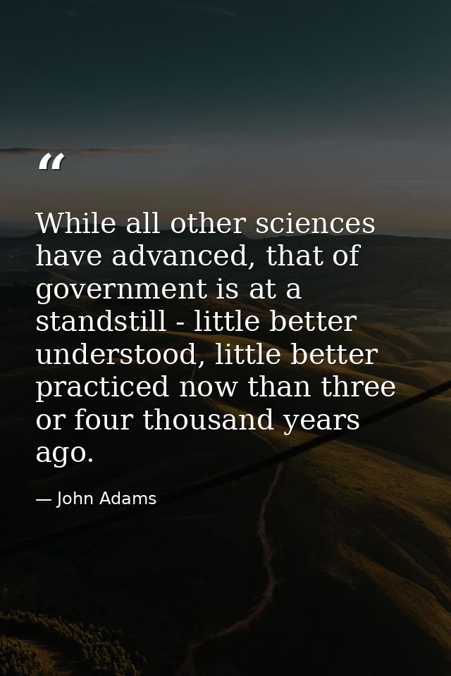 While all other sciences have advanced, that of government is at a standstill - little better understood, little better  — John Adams