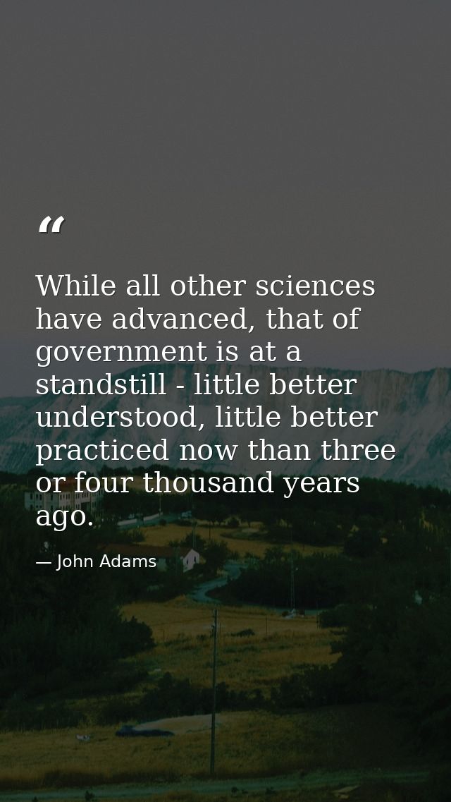 While all other sciences have advanced, that of government is at a standstill - little better understood, little better  — John Adams