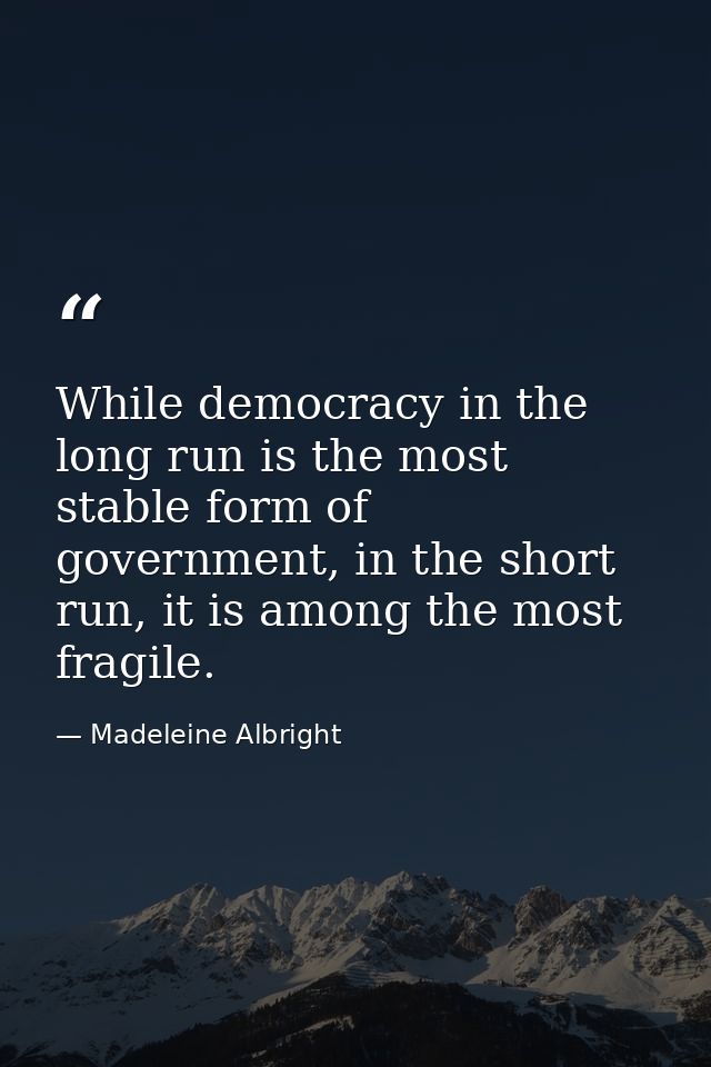 While democracy in the long run is the most stable form of government, in the short run, it is among the most fragile. — Madeleine Albright