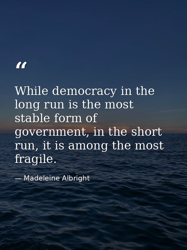 While democracy in the long run is the most stable form of government, in the short run, it is among the most fragile. — Madeleine Albright