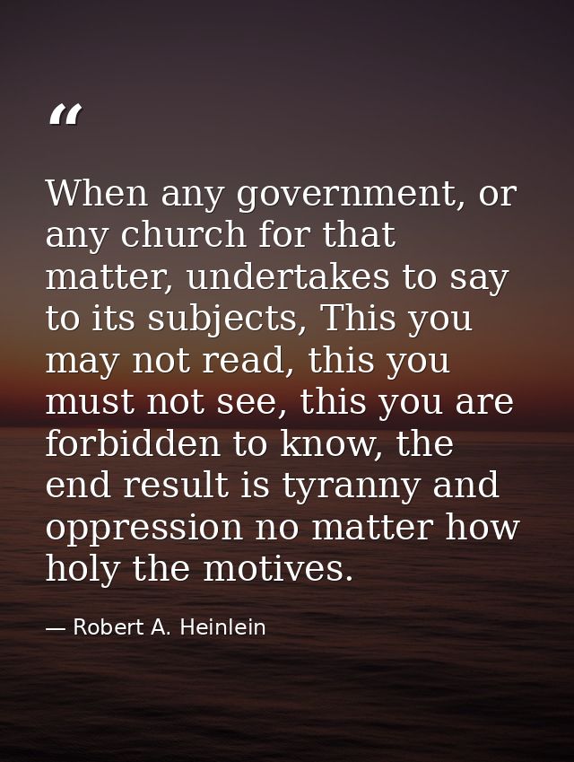 When any government, or any church for that matter, undertakes to say to its subjects, This you may not read, this you m — Robert A. Heinlein