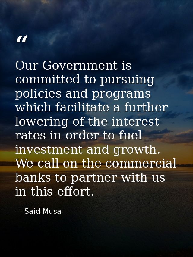 Our Government is committed to pursuing policies and programs which facilitate a further lowering of the interest rates  — Said Musa