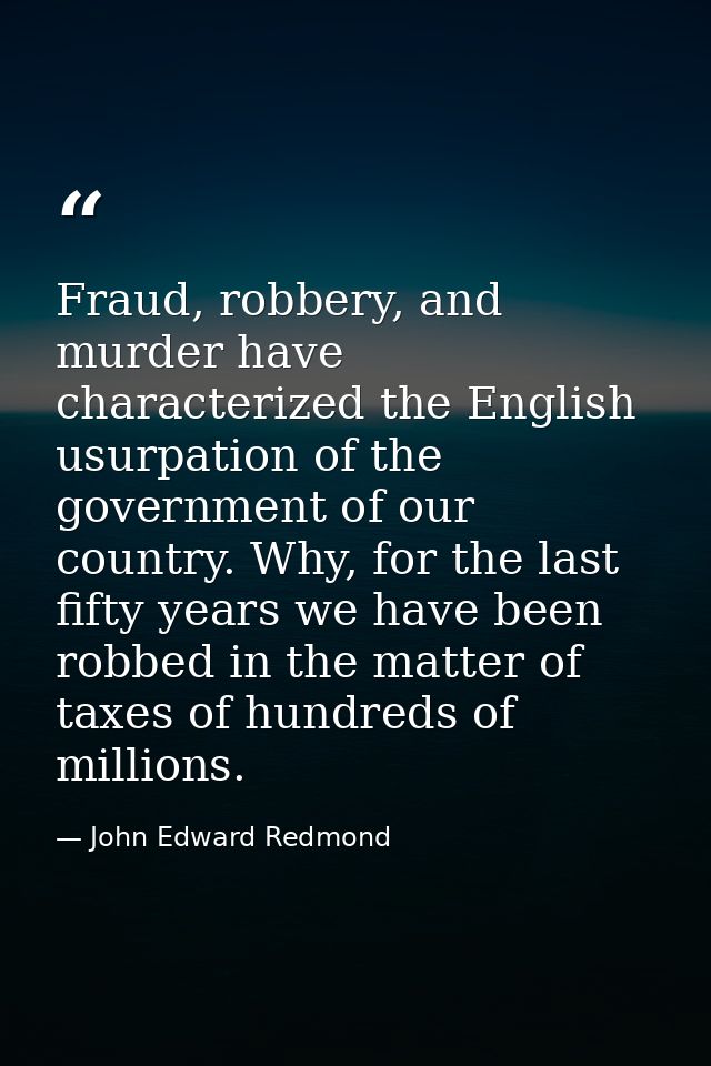 Fraud, robbery, and murder have characterized the English usurpation of the government of our country. Why, for the last — John Edward Redmond