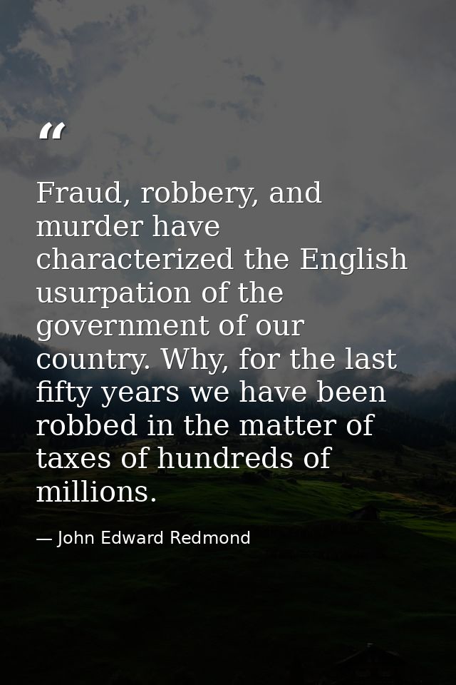 Fraud, robbery, and murder have characterized the English usurpation of the government of our country. Why, for the last — John Edward Redmond