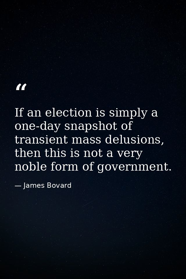 If an election is simply a one-day snapshot of transient mass delusions, then this is not a very noble form of governmen — James Bovard