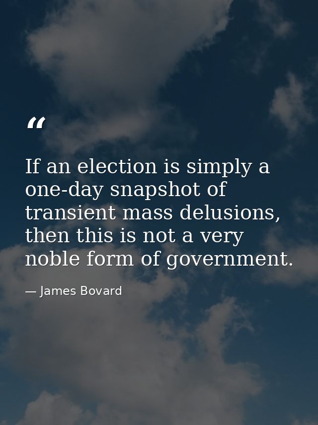 If an election is simply a one-day snapshot of transient mass delusions, then this is not a very noble form of governmen — James Bovard