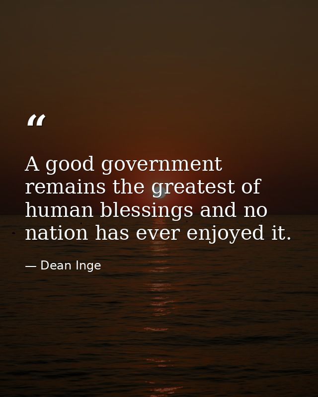 A good government remains the greatest of human blessings and no nation has ever enjoyed it. — Dean Inge