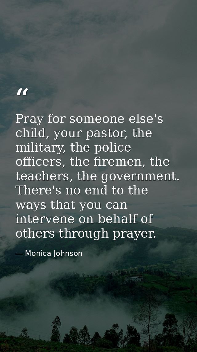 Pray for someone else's child, your pastor, the military, the police officers, the firemen, the teachers, the government — Monica Johnson