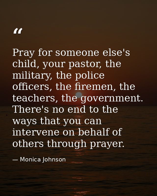 Pray for someone else's child, your pastor, the military, the police officers, the firemen, the teachers, the government — Monica Johnson