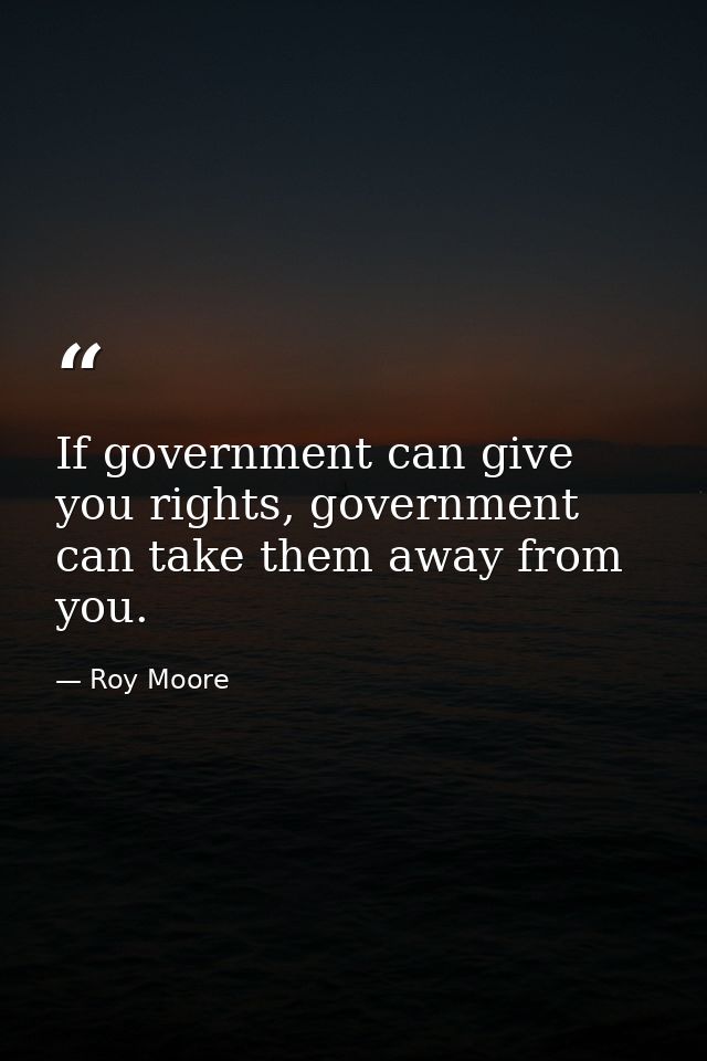 If government can give you rights, government can take them away from you. — Roy Moore