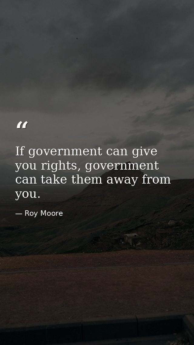 If government can give you rights, government can take them away from you. — Roy Moore