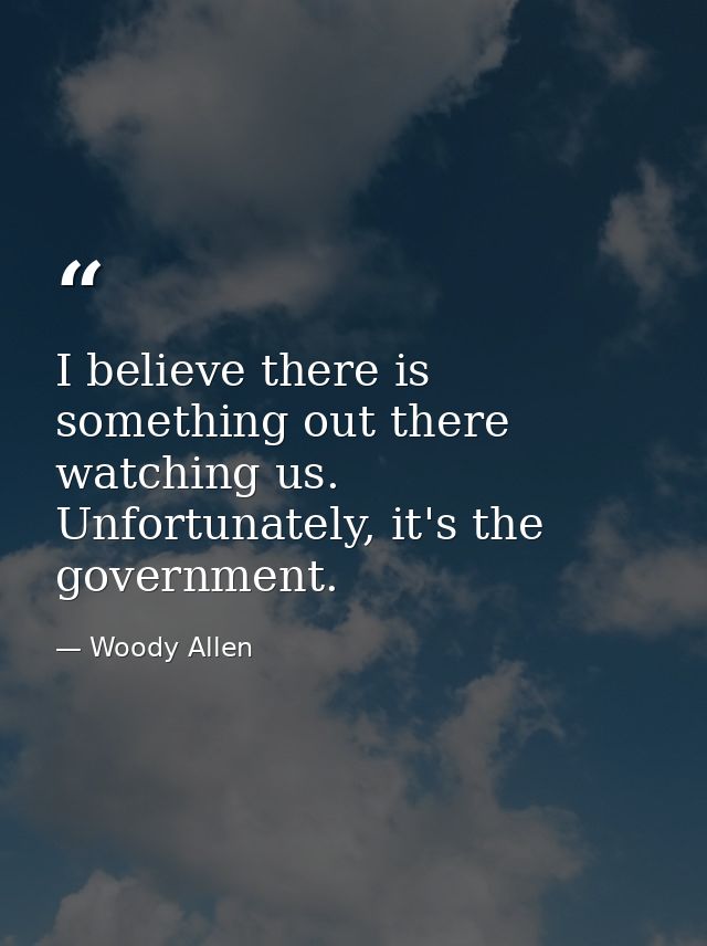 I believe there is something out there watching us. Unfortunately, it's the government. — Woody Allen