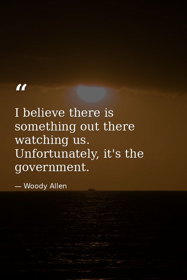 I believe there is something out there watching us. Unfortunately, it's the government. — Woody Allen