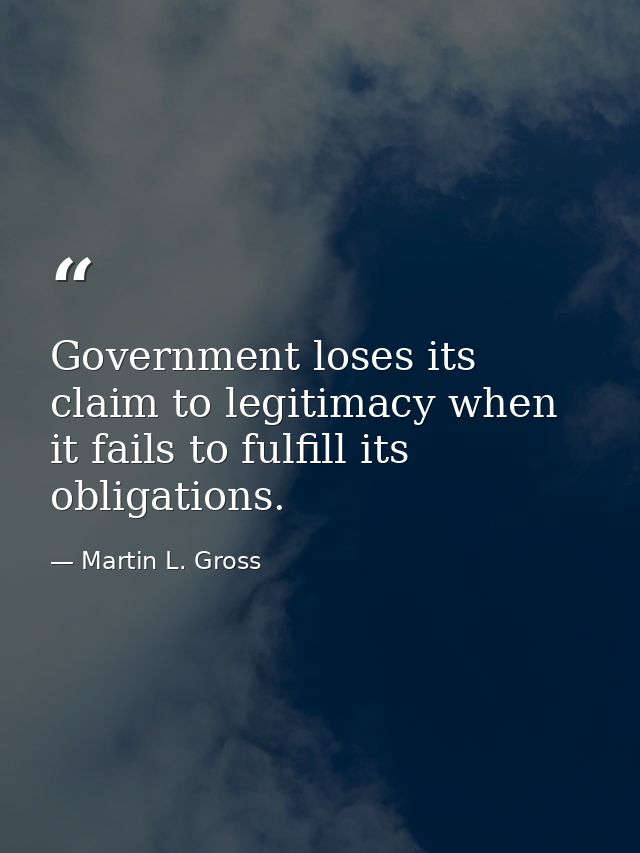 Government loses its claim to legitimacy when it fails to fulfill its obligations. — Martin L. Gross