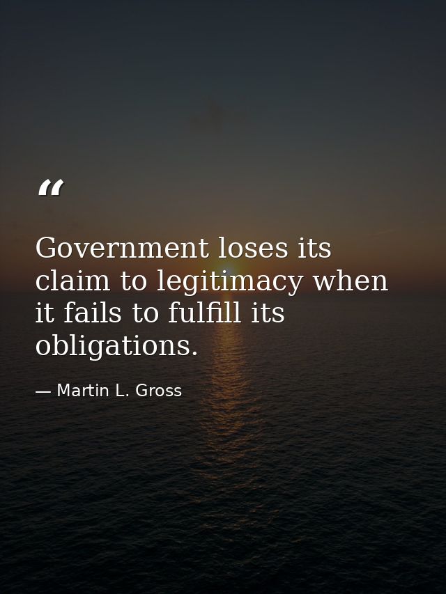 Government loses its claim to legitimacy when it fails to fulfill its obligations. — Martin L. Gross