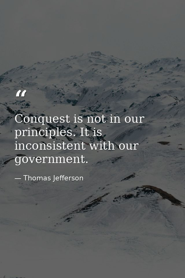 Conquest is not in our principles. It is inconsistent with our government. — Thomas Jefferson