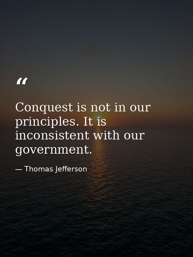 Conquest is not in our principles. It is inconsistent with our government. — Thomas Jefferson