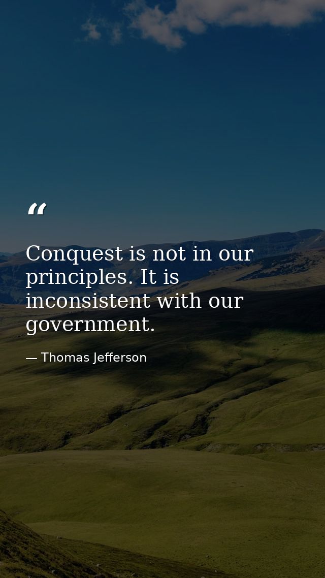 Conquest is not in our principles. It is inconsistent with our government. — Thomas Jefferson