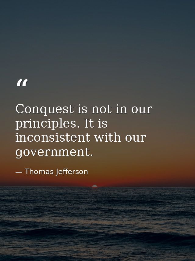 Conquest is not in our principles. It is inconsistent with our government. — Thomas Jefferson