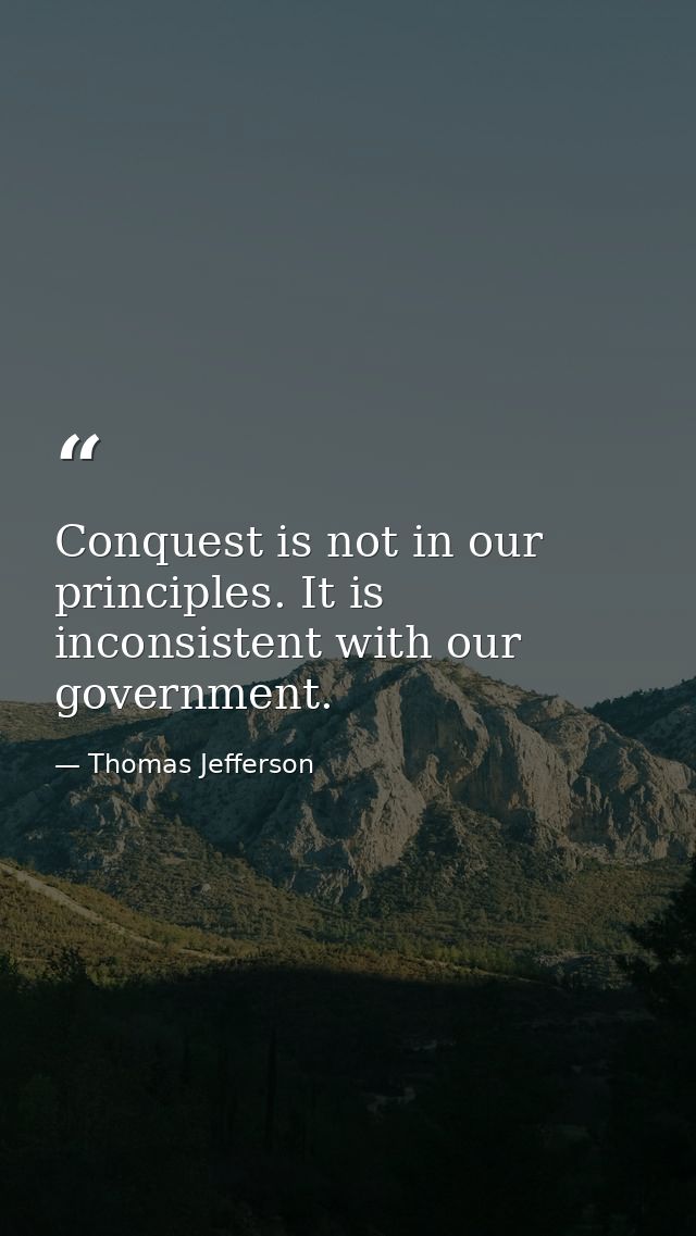 Conquest is not in our principles. It is inconsistent with our government. — Thomas Jefferson