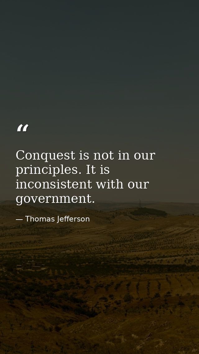 Conquest is not in our principles. It is inconsistent with our government. — Thomas Jefferson