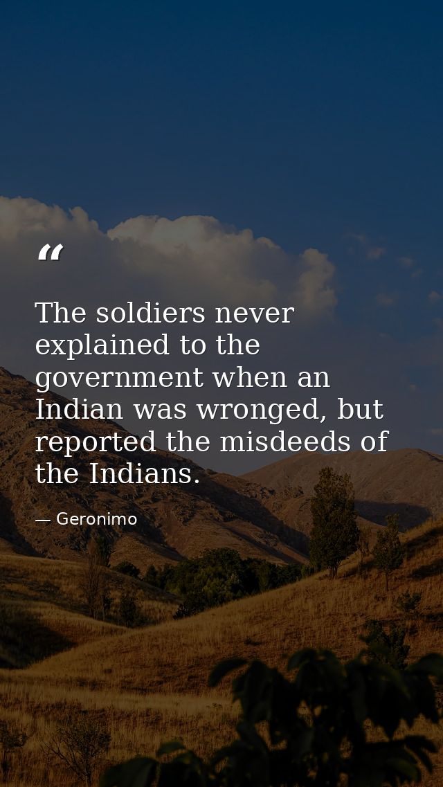 The soldiers never explained to the government when an Indian was wronged, but reported the misdeeds of the Indians. — Geronimo