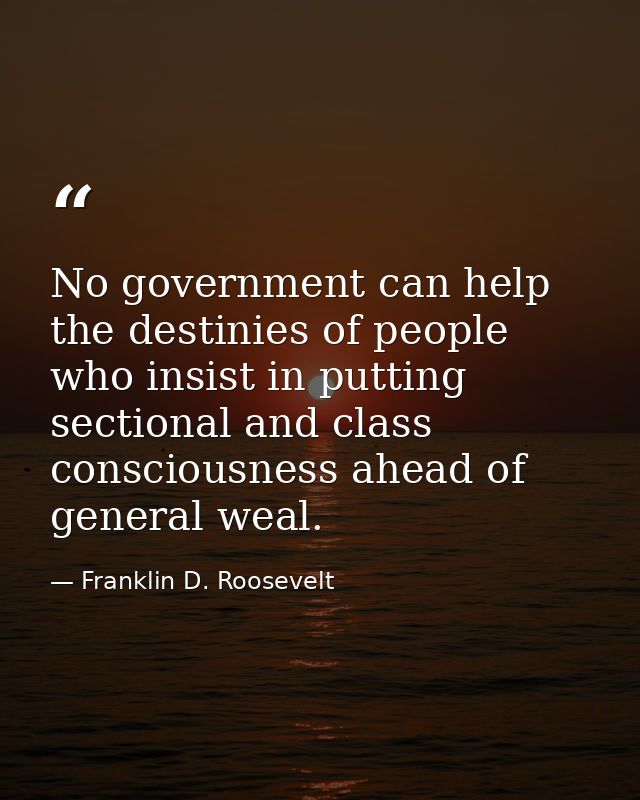 No government can help the destinies of people who insist in putting sectional and class consciousness ahead of general  — Franklin D. Roosevelt