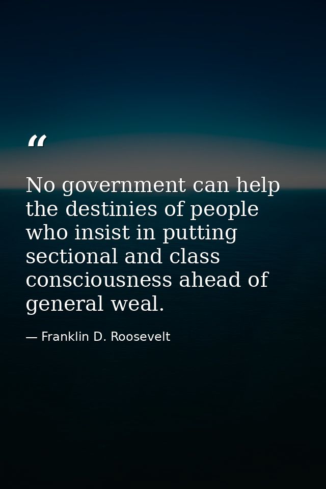 No government can help the destinies of people who insist in putting sectional and class consciousness ahead of general  — Franklin D. Roosevelt
